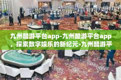 九州酷游平台app-九州酷游平台app，探索数字娱乐的新纪元-九州酷游平台app