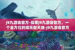 J9九游会官方-探索J9九游会官方，一个全方位的娱乐新天地-J9九游会官方