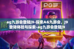ag九游会登陆j9-探索AG九游会，J9登陆体验与探索-ag九游会登陆j9