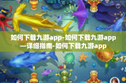 如何下载九游app-如何下载九游app—详细指南-如何下载九游app