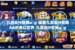 九游会j9官网a g-探索九游会J9官网AG的奇幻世界-九游会j9官网a g