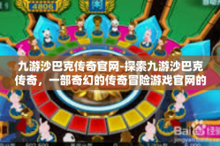 九游沙巴克传奇官网-探索九游沙巴克传奇，一部奇幻的传奇冒险游戏官网的奥秘-九游沙巴克传奇官网