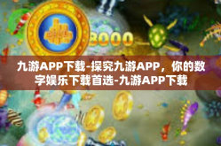 九游APP下载-探究九游APP，你的数字娱乐下载首选-九游APP下载