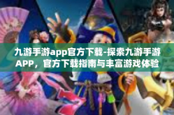 九游手游app官方下载-探索九游手游APP，官方下载指南与丰富游戏体验-九游手游app官方下载