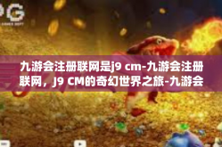 九游会注册联网是j9 cm-九游会注册联网，J9 CM的奇幻世界之旅-九游会注册联网是j9 cm