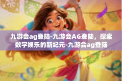 九游会ag登陆-九游会AG登陆，探索数字娱乐的新纪元-九游会ag登陆