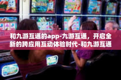 和九游互通的app-九游互通，开启全新的跨应用互动体验时代-和九游互通的app