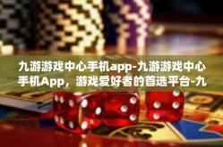 九游游戏中心手机app-九游游戏中心手机App，游戏爱好者的首选平台-九游游戏中心手机app