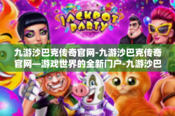 九游沙巴克传奇官网-九游沙巴克传奇官网—游戏世界的全新门户-九游沙巴克传奇官网