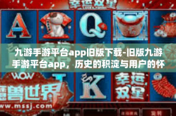 九游手游平台app旧版下载-旧版九游手游平台app，历史的积淀与用户的怀旧情感-九游手游平台app旧版下载
