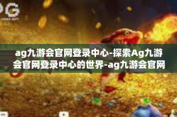 ag九游会官网登录中心-探索Ag九游会官网登录中心的世界-ag九游会官网登录中心