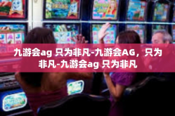 九游会ag 只为非凡-九游会AG，只为非凡-九游会ag 只为非凡