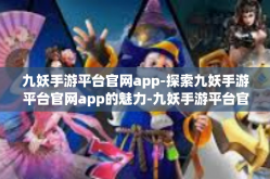 九妖手游平台官网app-探索九妖手游平台官网app的魅力-九妖手游平台官网app