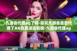 九游会代理ag了吗-探究九游会是否代理了AG及其深远影响-九游会代理ag了吗