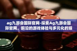 ag九游会国际官网-探索Ag九游会国际官网，前沿的游戏体验与多元化的娱乐天地-ag九游会国际官网