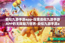 类似九游手游app-探索类似九游手游APP的无限魅力世界-类似九游手游app
