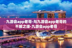 九游会app老哥-与九游会app老哥的不解之缘-九游会app老哥