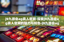 j9九游会ag真人官网-探索j9九游会ag真人官网的魅力与特色-j9九游会ag真人官网