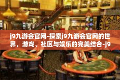 j9九游会官网-探索j9九游会官网的世界，游戏、社区与娱乐的完美结合-j9九游会官网