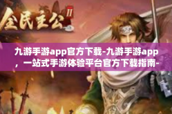 九游手游app官方下载-九游手游app，一站式手游体验平台官方下载指南-九游手游app官方下载