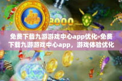 免费下载九游游戏中心app优化-免费下载九游游戏中心app，游戏体验优化的最佳助手-免费下载九游游戏中心app优化