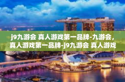j9九游会 真人游戏第一品牌-九游会，真人游戏第一品牌-j9九游会 真人游戏第一品牌
