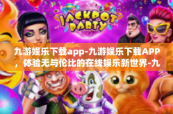 九游娱乐下载app-九游娱乐下载APP，体验无与伦比的在线娱乐新世界-九游娱乐下载app
