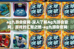ag九游会官网-深入了解Ag九游会官网，游戏的汇聚之地-ag九游会官网