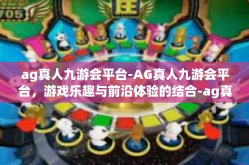 ag真人九游会平台-AG真人九游会平台，游戏乐趣与前沿体验的结合-ag真人九游会平台