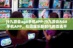 j9九游会ag8手机aPP-J9九游会AG8手机APP，引领娱乐新时代的首选平台-j9九游会ag8手机aPP