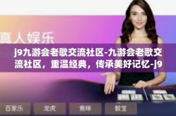 j9九游会老歌交流社区-九游会老歌交流社区，重温经典，传承美好记忆-j9九游会老歌交流社区