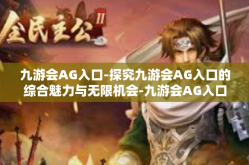 九游会AG入口-探究九游会AG入口的综合魅力与无限机会-九游会AG入口