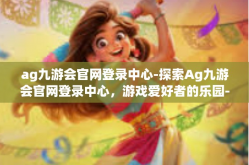 ag九游会官网登录中心-探索Ag九游会官网登录中心，游戏爱好者的乐园-ag九游会官网登录中心