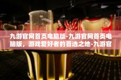 九游官网首页电脑版-九游官网首页电脑版，游戏爱好者的首选之地-九游官网首页电脑版