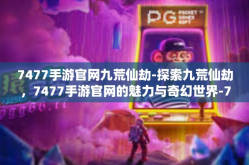 7477手游官网九荒仙劫-探索九荒仙劫，7477手游官网的魅力与奇幻世界-7477手游官网九荒仙劫