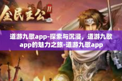 道游九歌app-探索与沉浸，道游九歌app的魅力之旅-道游九歌app