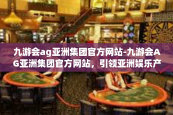九游会ag亚洲集团官方网站-九游会AG亚洲集团官方网站，引领亚洲娱乐产业的新标杆-九游会ag亚洲集团官方网站