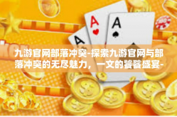 九游官网部落冲突-探索九游官网与部落冲突的无尽魅力，一文的饕餮盛宴-九游官网部落冲突