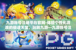 九游账号注册平台官网-体验个性化游戏的极速天堂，玩转九游—九游账号注册平台官网全方位介绍-九游账号注册平台官网