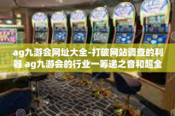 ag九游会网址大全-打破网站调查的利器 ag九游会的行业一筹递之音和超全网址大全-ag九游会网址大全