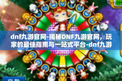 dnf九游官网-揭秘DNF九游官网，玩家的最佳指南与一站式平台-dnf九游官网