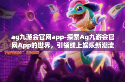 ag九游会官网app-探索Ag九游会官网App的世界，引领线上娱乐新潮流-ag九游会官网app