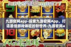 九游官网app-探索九游官网App，打造最佳游戏体验的新世界-九游官网app