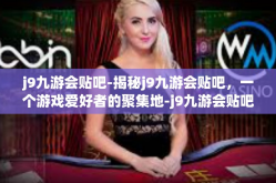 j9九游会贴吧-揭秘j9九游会贴吧，一个游戏爱好者的聚集地-j9九游会贴吧