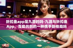 折扣鱼app是九游的吗-九游与折扣鱼App，互助共创的一种携手新格局吗？探听这个生鲜战场里的友军友谊与融合机遇-折扣鱼app是九游的吗