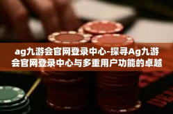 ag九游会官网登录中心-探寻Ag九游会官网登录中心与多重用户功能的卓越体验之旅-ag九游会官网登录中心