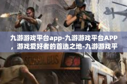 九游游戏平台app-九游游戏平台APP，游戏爱好者的首选之地-九游游戏平台app