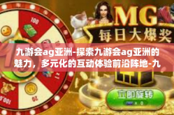 九游会ag亚洲-探索九游会ag亚洲的魅力，多元化的互动体验前沿阵地-九游会ag亚洲