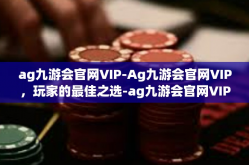 ag九游会官网VIP-Ag九游会官网VIP，玩家的最佳之选-ag九游会官网VIP