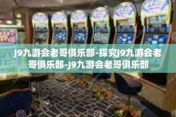 J9九游会老哥俱乐部-探究J9九游会老哥俱乐部-J9九游会老哥俱乐部